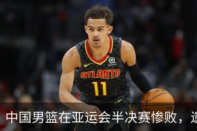 中国男篮在亚运会半决赛惨败，遗憾无缘决赛！