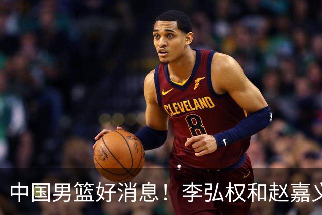中国男篮好消息！李弘权和赵嘉义可以出战与日本的比赛