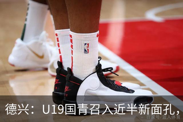 德兴：U19国青召入近半新面孔，邀约印尼国青队来华热身两场